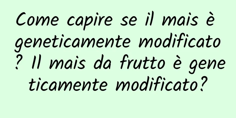Come capire se il mais è geneticamente modificato? Il mais da frutto è geneticamente modificato?