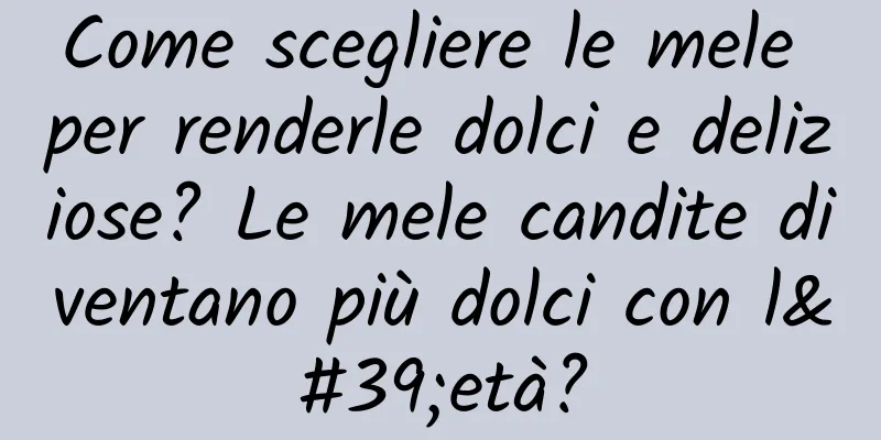 Come scegliere le mele per renderle dolci e deliziose? Le mele candite diventano più dolci con l'età?