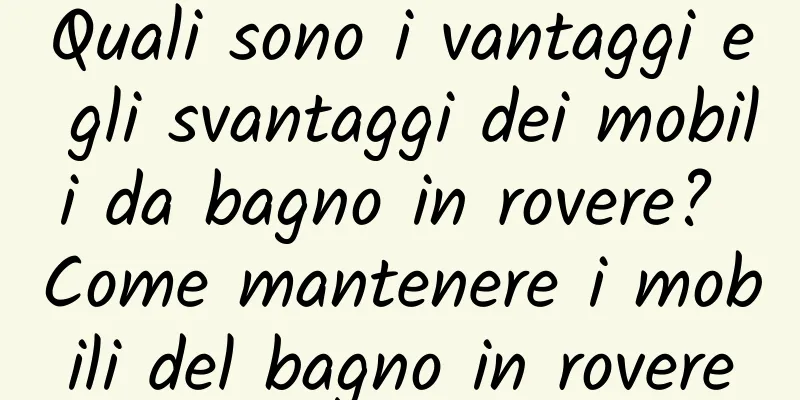 Quali sono i vantaggi e gli svantaggi dei mobili da bagno in rovere? Come mantenere i mobili del bagno in rovere