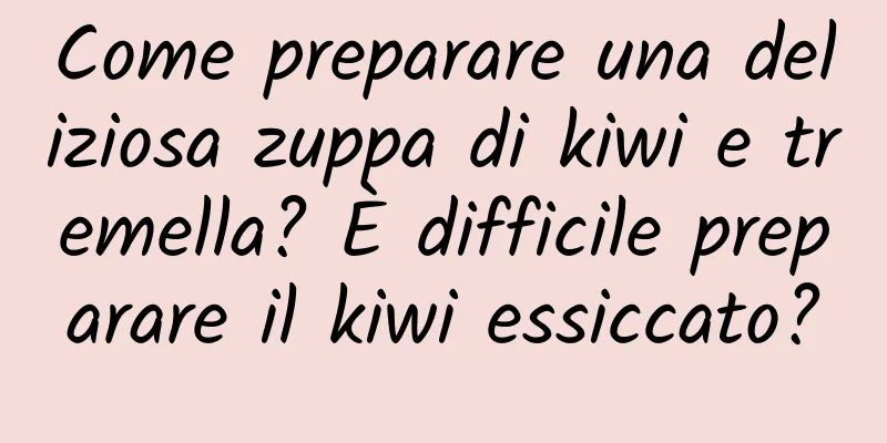 Come preparare una deliziosa zuppa di kiwi e tremella? È difficile preparare il kiwi essiccato?