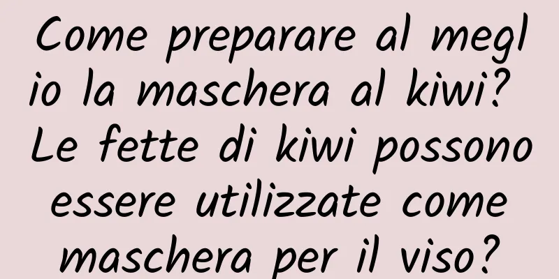 Come preparare al meglio la maschera al kiwi? Le fette di kiwi possono essere utilizzate come maschera per il viso?