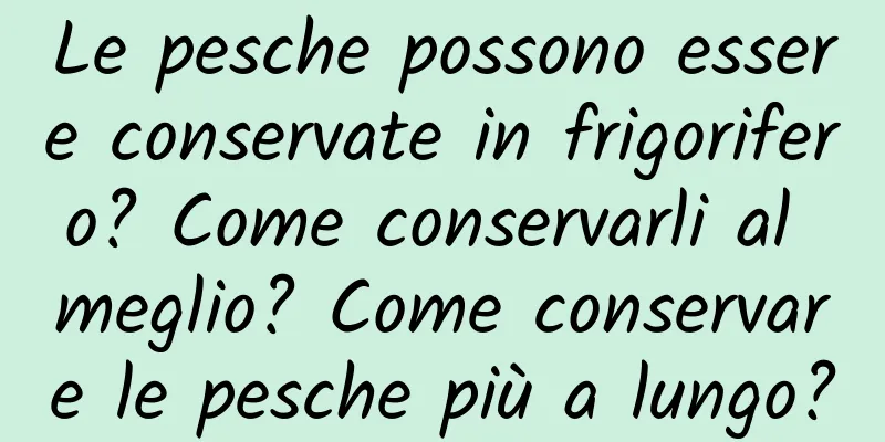 Le pesche possono essere conservate in frigorifero? Come conservarli al meglio? Come conservare le pesche più a lungo?