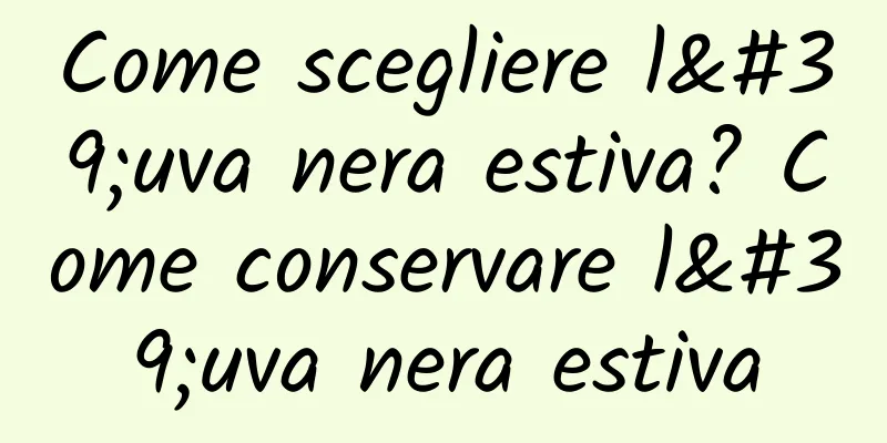 Come scegliere l'uva nera estiva? Come conservare l'uva nera estiva