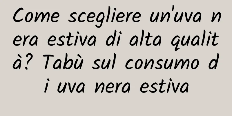Come scegliere un'uva nera estiva di alta qualità? Tabù sul consumo di uva nera estiva