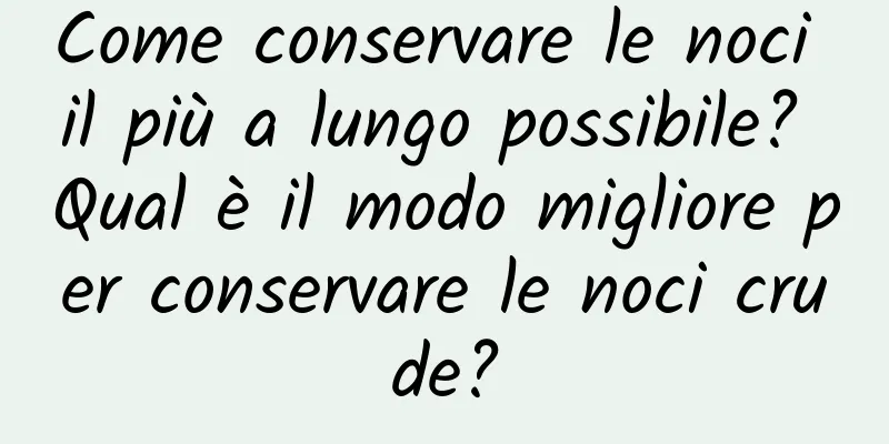 Come conservare le noci il più a lungo possibile? Qual è il modo migliore per conservare le noci crude?