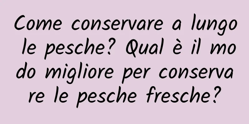 Come conservare a lungo le pesche? Qual è il modo migliore per conservare le pesche fresche?