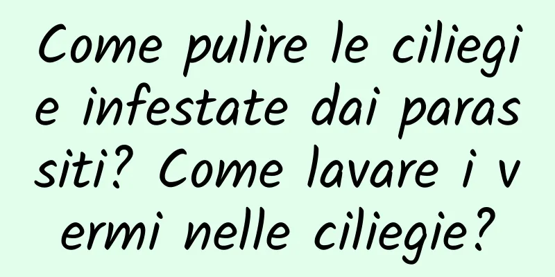 Come pulire le ciliegie infestate dai parassiti? Come lavare i vermi nelle ciliegie?