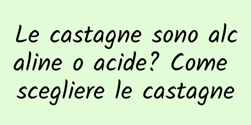 Le castagne sono alcaline o acide? Come scegliere le castagne