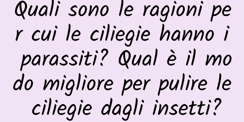 Quali sono le ragioni per cui le ciliegie hanno i parassiti? Qual è il modo migliore per pulire le ciliegie dagli insetti?