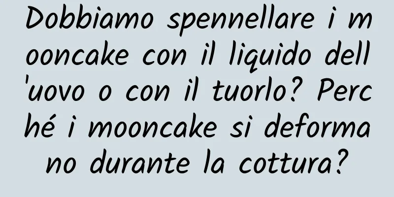 Dobbiamo spennellare i mooncake con il liquido dell'uovo o con il tuorlo? Perché i mooncake si deformano durante la cottura?