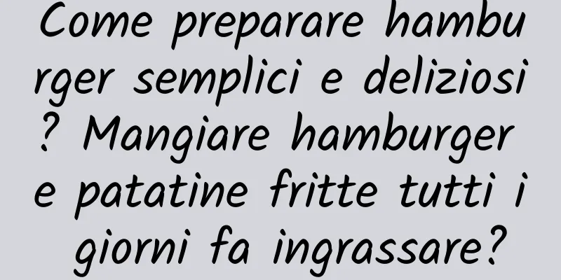 Come preparare hamburger semplici e deliziosi? Mangiare hamburger e patatine fritte tutti i giorni fa ingrassare?