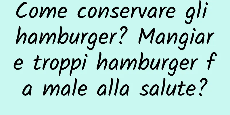 Come conservare gli hamburger? Mangiare troppi hamburger fa male alla salute?