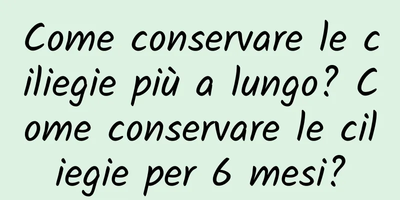 Come conservare le ciliegie più a lungo? Come conservare le ciliegie per 6 mesi?