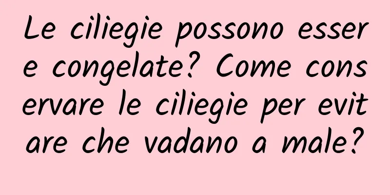 Le ciliegie possono essere congelate? Come conservare le ciliegie per evitare che vadano a male?