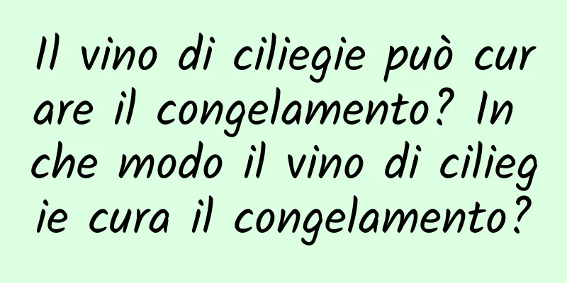 Il vino di ciliegie può curare il congelamento? In che modo il vino di ciliegie cura il congelamento?