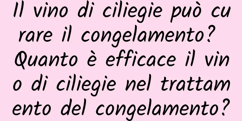 Il vino di ciliegie può curare il congelamento? Quanto è efficace il vino di ciliegie nel trattamento del congelamento?