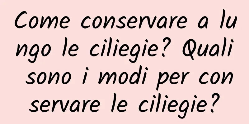 Come conservare a lungo le ciliegie? Quali sono i modi per conservare le ciliegie?