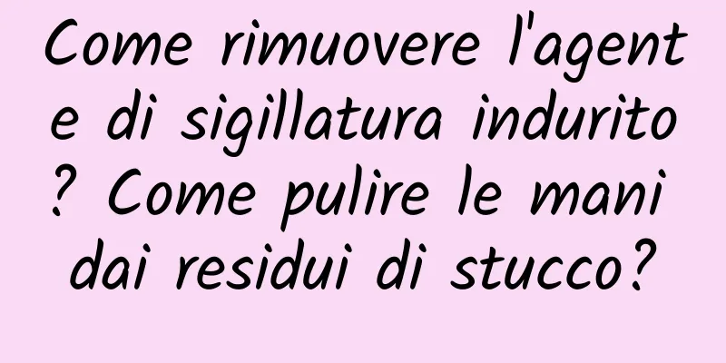 Come rimuovere l'agente di sigillatura indurito? Come pulire le mani dai residui di stucco?