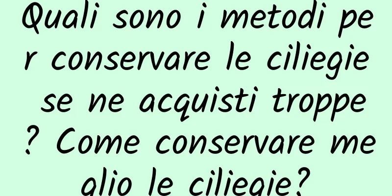 Quali sono i metodi per conservare le ciliegie se ne acquisti troppe? Come conservare meglio le ciliegie?