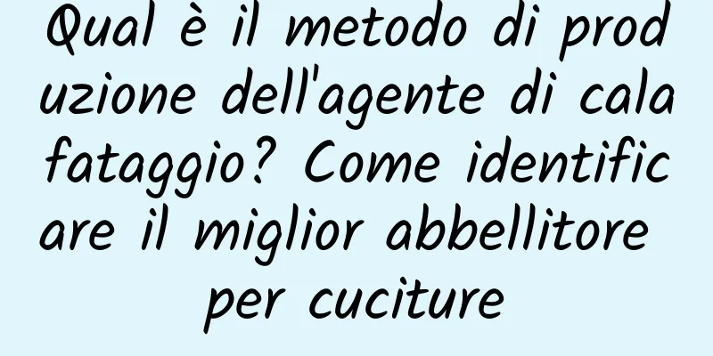 Qual è il metodo di produzione dell'agente di calafataggio? Come identificare il miglior abbellitore per cuciture