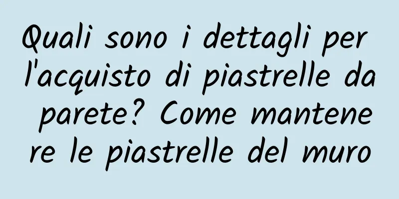 Quali sono i dettagli per l'acquisto di piastrelle da parete? Come mantenere le piastrelle del muro
