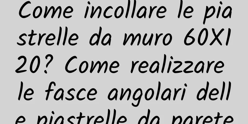 Come incollare le piastrelle da muro 60X120? Come realizzare le fasce angolari delle piastrelle da parete