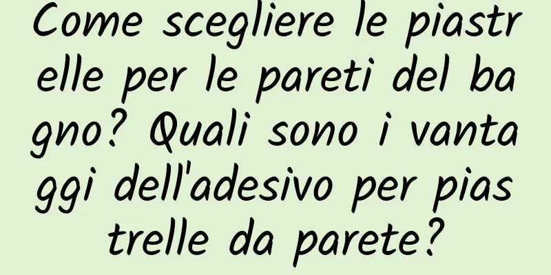 Come scegliere le piastrelle per le pareti del bagno? Quali sono i vantaggi dell'adesivo per piastrelle da parete?