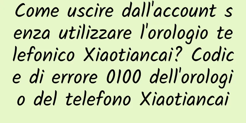 Come uscire dall'account senza utilizzare l'orologio telefonico Xiaotiancai? Codice di errore 0100 dell'orologio del telefono Xiaotiancai