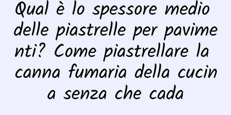 Qual è lo spessore medio delle piastrelle per pavimenti? Come piastrellare la canna fumaria della cucina senza che cada