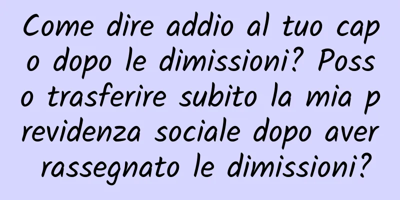 Come dire addio al tuo capo dopo le dimissioni? Posso trasferire subito la mia previdenza sociale dopo aver rassegnato le dimissioni?