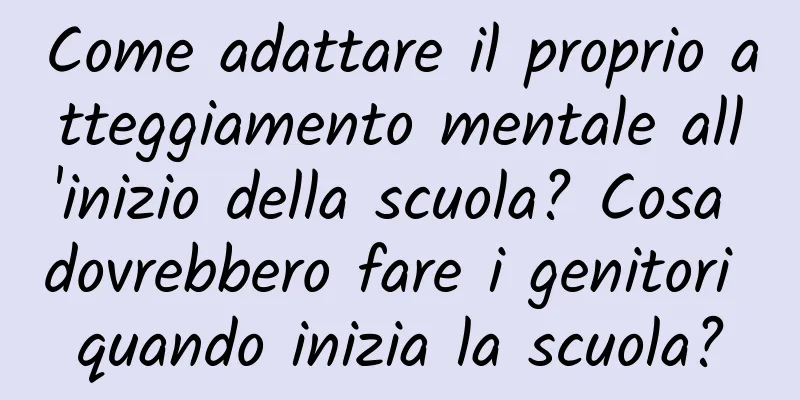 Come adattare il proprio atteggiamento mentale all'inizio della scuola? Cosa dovrebbero fare i genitori quando inizia la scuola?