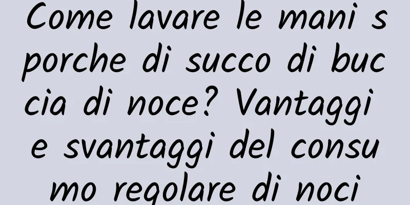 Come lavare le mani sporche di succo di buccia di noce? Vantaggi e svantaggi del consumo regolare di noci