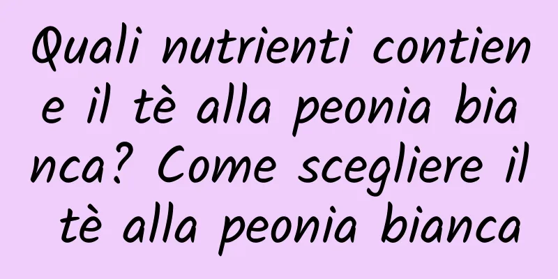 Quali nutrienti contiene il tè alla peonia bianca? Come scegliere il tè alla peonia bianca