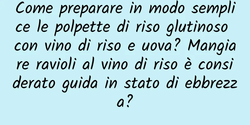 Come preparare in modo semplice le polpette di riso glutinoso con vino di riso e uova? Mangiare ravioli al vino di riso è considerato guida in stato di ebbrezza?