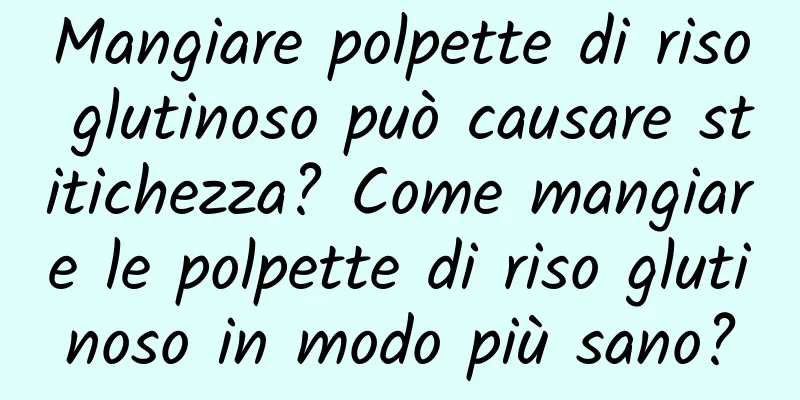 Mangiare polpette di riso glutinoso può causare stitichezza? Come mangiare le polpette di riso glutinoso in modo più sano?