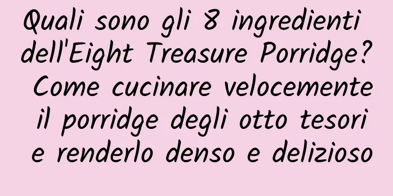 Quali sono gli 8 ingredienti dell'Eight Treasure Porridge? Come cucinare velocemente il porridge degli otto tesori e renderlo denso e delizioso