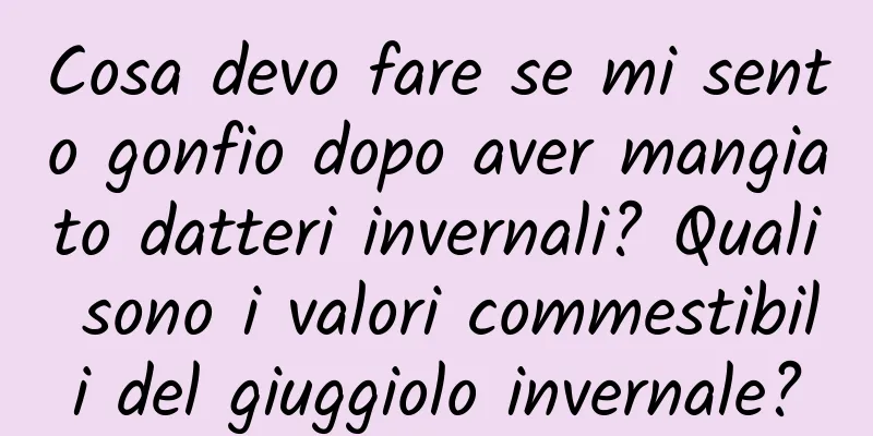 Cosa devo fare se mi sento gonfio dopo aver mangiato datteri invernali? Quali sono i valori commestibili del giuggiolo invernale?