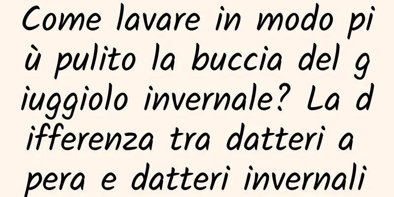 Come lavare in modo più pulito la buccia del giuggiolo invernale? La differenza tra datteri a pera e datteri invernali