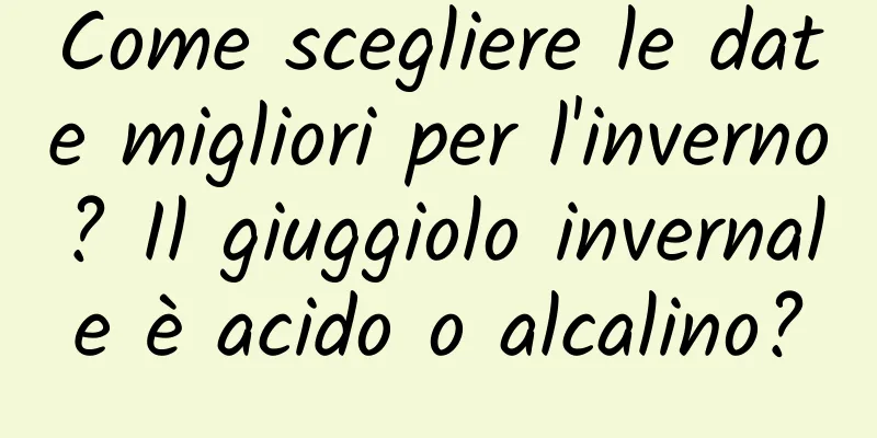 Come scegliere le date migliori per l'inverno? Il giuggiolo invernale è acido o alcalino?