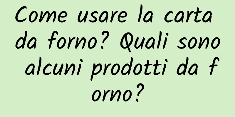 Come usare la carta da forno? Quali sono alcuni prodotti da forno?