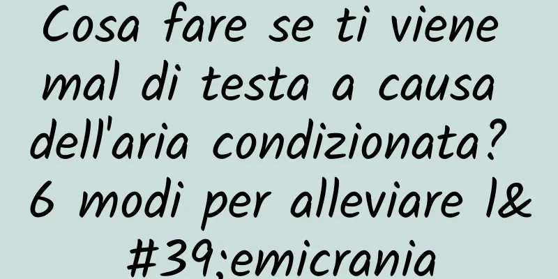 Cosa fare se ti viene mal di testa a causa dell'aria condizionata? 6 modi per alleviare l'emicrania