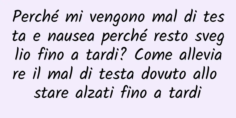 Perché mi vengono mal di testa e nausea perché resto sveglio fino a tardi? Come alleviare il mal di testa dovuto allo stare alzati fino a tardi