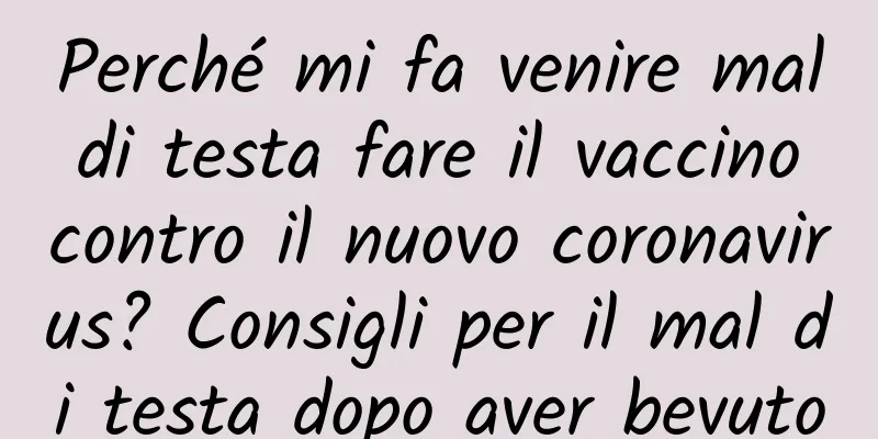 Perché mi fa venire mal di testa fare il vaccino contro il nuovo coronavirus? Consigli per il mal di testa dopo aver bevuto