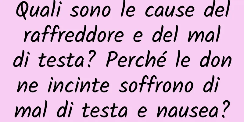 Quali sono le cause del raffreddore e del mal di testa? Perché le donne incinte soffrono di mal di testa e nausea?