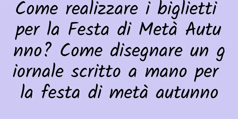 Come realizzare i biglietti per la Festa di Metà Autunno? Come disegnare un giornale scritto a mano per la festa di metà autunno