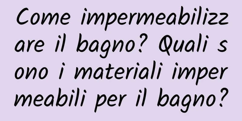 Come impermeabilizzare il bagno? Quali sono i materiali impermeabili per il bagno?