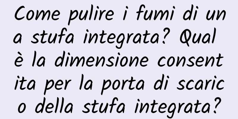 Come pulire i fumi di una stufa integrata? Qual è la dimensione consentita per la porta di scarico della stufa integrata?
