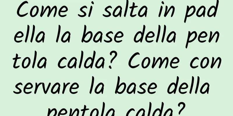 Come si salta in padella la base della pentola calda? Come conservare la base della pentola calda?