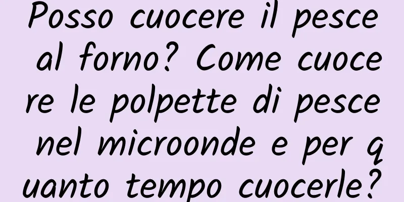 Posso cuocere il pesce al forno? Come cuocere le polpette di pesce nel microonde e per quanto tempo cuocerle?