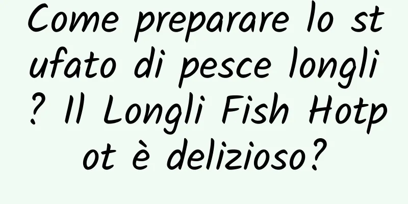 Come preparare lo stufato di pesce longli? Il Longli Fish Hotpot è delizioso?